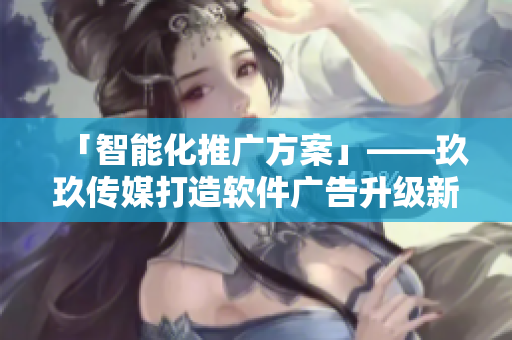 「智能化推广方案」——玖玖传媒打造软件广告升级新模式 「智能化推广方案」——玖玖传媒打造软件广告升级新模式