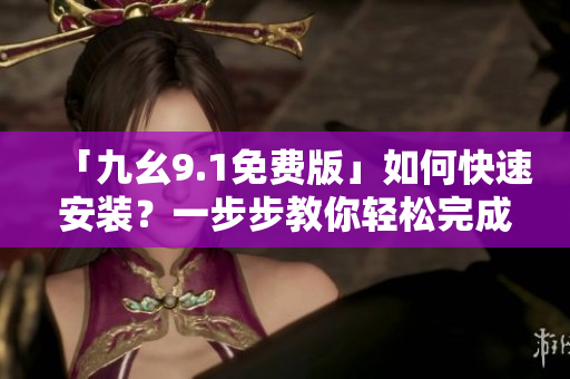 「九幺9.1免费版」如何快速安装?一步步教你轻松完成! 「九幺9.1免费版」如何快速安装?一步步教你轻松完成!