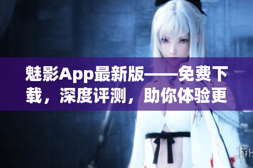 魅影App最新版——免费下载，深度评测，助你体验更流畅的软件操作
