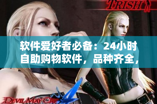 软件爱好者必备：24小时自助购物软件，品种齐全，随时随地满足你的需求