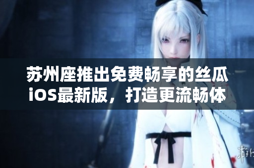 苏州座推出免费畅享的丝瓜iOS最新版,打造更流畅体验 苏州座推出免费畅享的丝瓜iOS最新版,打造更流畅体验