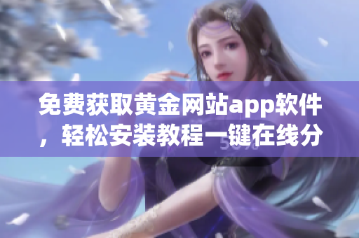 免费获取黄金网站app软件，轻松安装教程一键在线分享