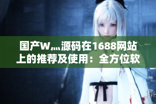国产W灬源码在1688网站上的推荐及使用：全方位软件开发攻略