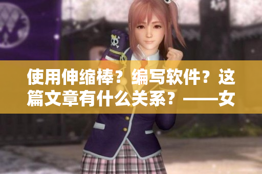 使用伸缩棒？编写软件？这篇文章有什么关系？——女编辑的软件开发历程