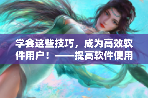 学会这些技巧，成为高效软件用户！——提高软件使用效率技巧分享