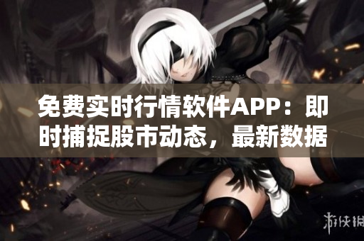 免费实时行情软件APP:即时捕捉股市动态,最新数据快速获取! 免费实时行情软件APP:即时捕捉股市动态,最新数据快速获取!