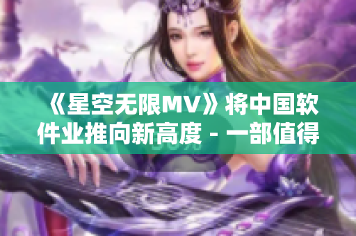 《星空无限MV》将中国软件业推向新高度 - 一部值得工程师观看的国产剧 《星空无限MV》将中国软件业推向新高度 - 一部值得工程师观看的国产剧