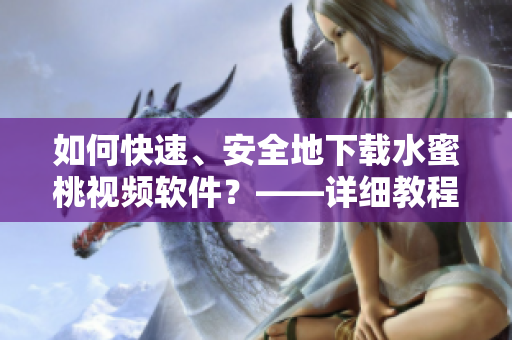 如何快速、安全地下载水蜜桃视频软件？——详细教程分享