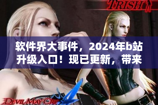 软件界大事件，2024年b站升级入口！现已更新，带来全新体验！
