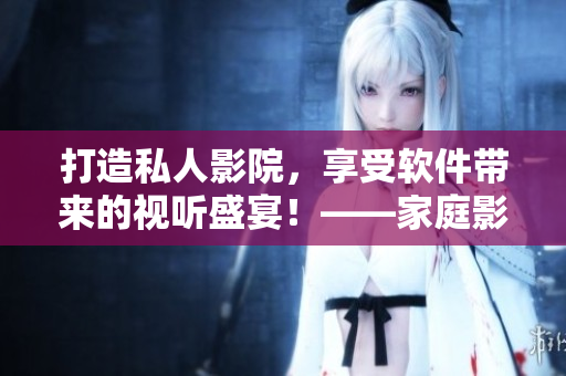 打造私人影院，享受软件带来的视听盛宴！——家庭影院软件完美升级