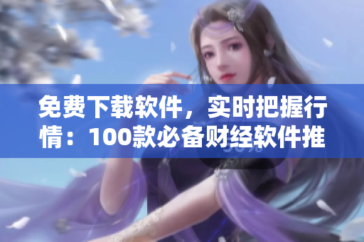 免费下载软件,实时把握行情:100款必备财经软件推荐! 免费下载软件,实时把握行情:100款必备财经软件推荐!