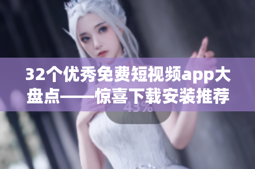 32个优秀免费短视频app大盘点——惊喜下载安装推荐! 32个优秀免费短视频app大盘点——惊喜下载安装推荐!