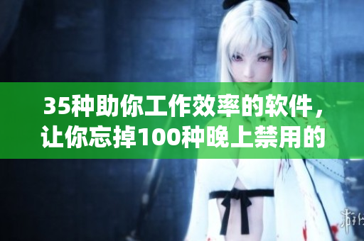 35种助你工作效率的软件，让你忘掉100种晚上禁用的app大全