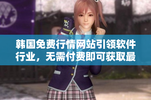 韩国免费行情网站引领软件行业，无需付费即可获取最新市场动态