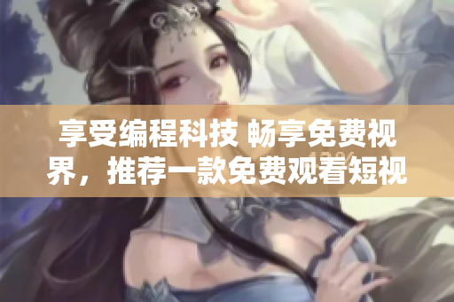 享受编程科技 畅享免费视界,推荐一款免费观看短视频的APP 享受编程科技 畅享免费视界,推荐一款免费观看短视频的APP