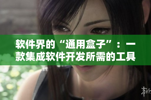 软件界的“通用盒子”:一款集成软件开发所需的工具箱 软件界的“通用盒子”:一款集成软件开发所需的工具箱