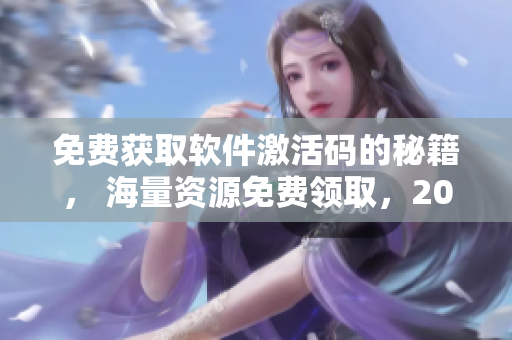 免费获取软件激活码的秘籍， 海量资源免费领取，2023有效期