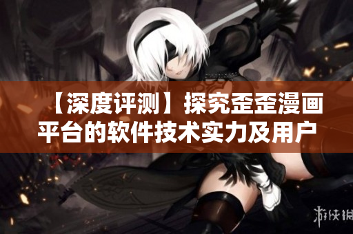 【深度评测】探究歪歪漫画平台的软件技术实力及用户体验 【深度评测】探究歪歪漫画平台的软件技术实力及用户体验