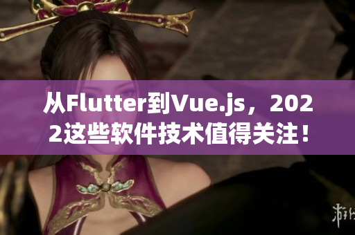 从Flutter到Vue.js,2022这些软件技术值得关注! 从Flutter到Vue.js,2022这些软件技术值得关注!