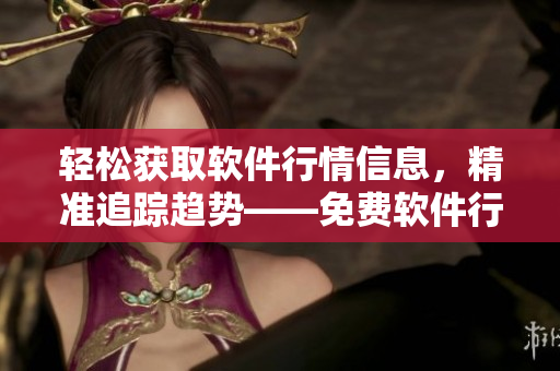 轻松获取软件行情信息,精准追踪趋势——免费软件行情APP推荐 轻松获取软件行情信息,精准追踪趋势——免费软件行情APP推荐