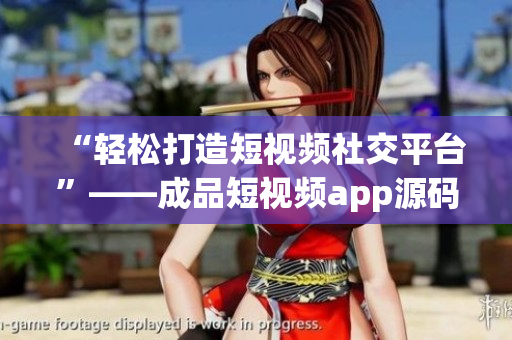 “轻松打造短视频社交平台”——成品短视频app源码的优点 “轻松打造短视频社交平台”——成品短视频app源码的优点