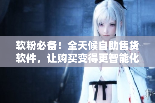 软粉必备！全天候自助售货软件，让购买变得更智能化