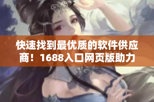 快速找到最优质的软件供应商！1688入口网页版助力软件行业采购