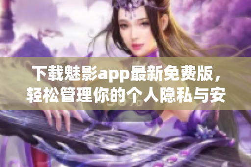 下载魅影app最新免费版，轻松管理你的个人隐私与安全保护
