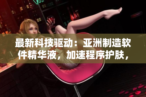 最新科技驱动:亚洲制造软件精华液,加速程序护肤,提升计算机性能! 最新科技驱动:亚洲制造软件精华液,加速程序护肤,提升计算机性能!