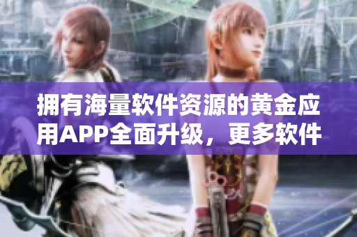 拥有海量软件资源的黄金应用APP全面升级，更多软件干货等你发掘！