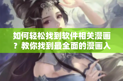如何轻松找到软件相关漫画?教你找到最全面的漫画入口 如何轻松找到软件相关漫画?教你找到最全面的漫画入口