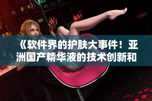 《软件界的护肤大事件!亚洲国产精华液的技术创新和保护功效大揭秘》 《软件界的护肤大事件!亚洲国产精华液的技术创新和保护功效大揭秘》