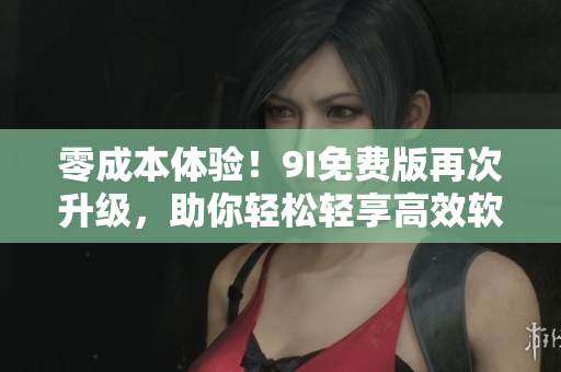 零成本体验!9I免费版再次升级,助你轻松轻享高效软件体验 零成本体验!9I免费版再次升级,助你轻松轻享高效软件体验