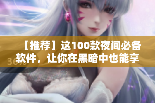【推荐】这100款夜间必备软件,让你在黑暗中也能享受顶级应用体验! 【推荐】这100款夜间必备软件,让你在黑暗中也能享受顶级应用体验!