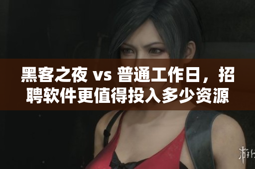 黑客之夜 vs 普通工作日,招聘软件更值得投入多少资源? 黑客之夜 vs 普通工作日,招聘软件更值得投入多少资源?