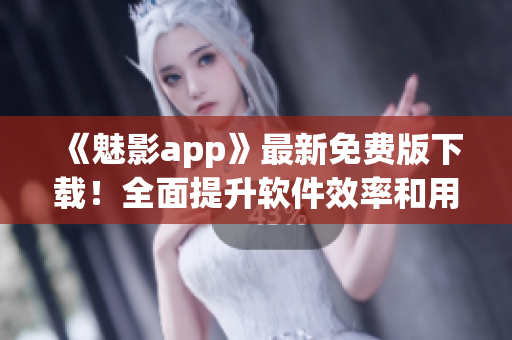 《魅影app》最新免费版下载!全面提升软件效率和用户体验! 《魅影app》最新免费版下载!全面提升软件效率和用户体验!