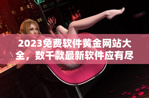 2023免费软件黄金网站大全，数千款最新软件应有尽有