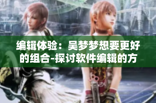 编辑体验:吴梦梦想要更好的组合-探讨软件编辑的方法论 编辑体验:吴梦梦想要更好的组合-探讨软件编辑的方法论