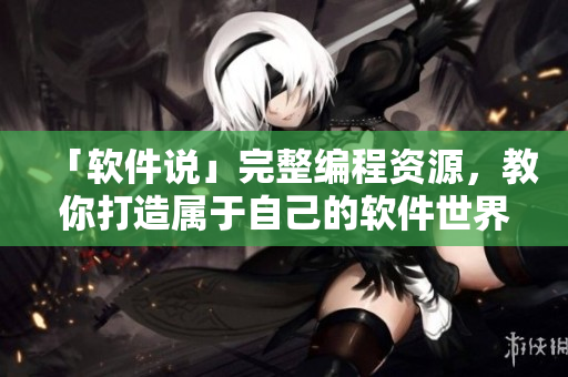 「软件说」完整编程资源，教你打造属于自己的软件世界！