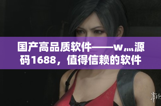 国产高品质软件——w灬源码1688，值得信赖的软件开发选择！