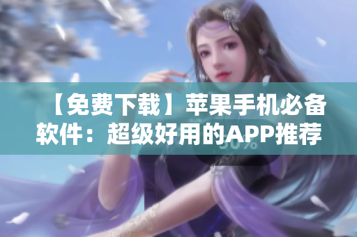 【免费下载】苹果手机必备软件：超级好用的APP推荐！