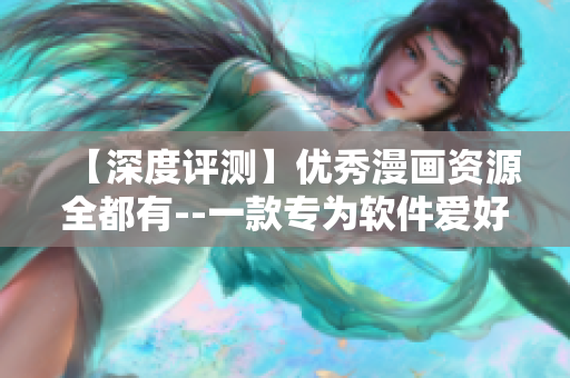 【深度评测】优秀漫画资源全都有--一款专为软件爱好者打造的漫画平台