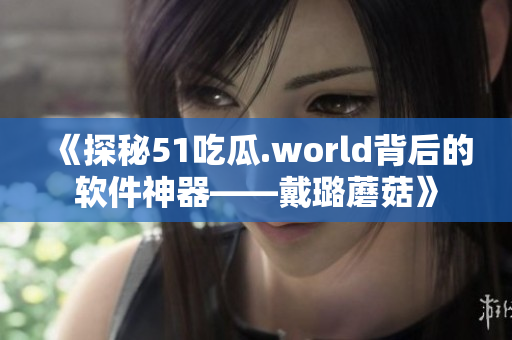 《探秘51吃瓜.world背后的软件神器——戴璐蘑菇》 《探秘51吃瓜.world背后的软件神器——戴璐蘑菇》