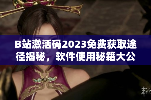 B站激活码2023免费获取途径揭秘,软件使用秘籍大公开! B站激活码2023免费获取途径揭秘,软件使用秘籍大公开!