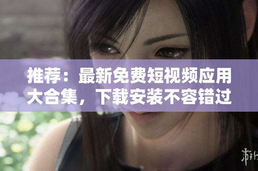 推荐：最新免费短视频应用大合集，下载安装不容错过！