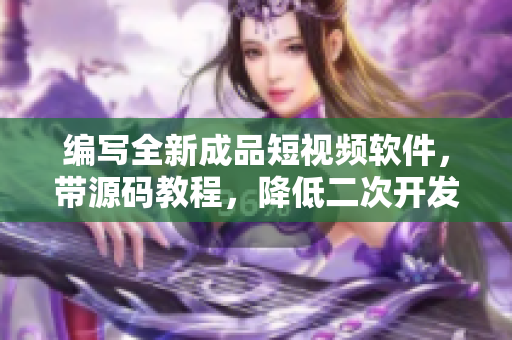编写全新成品短视频软件，带源码教程，降低二次开发难度及成本