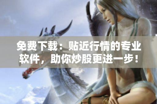 免费下载：贴近行情的专业软件，助你炒股更进一步！