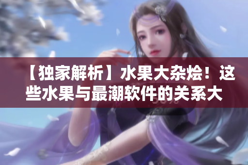 【独家解析】水果大杂烩!这些水果与最潮软件的关系大揭秘 【独家解析】水果大杂烩!这些水果与最潮软件的关系大揭秘