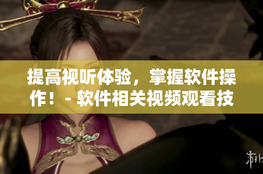 提高视听体验，掌握软件操作！- 软件相关视频观看技巧和方法指南