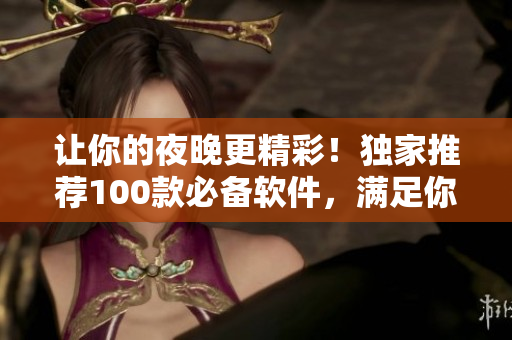 让你的夜晚更精彩！独家推荐100款必备软件，满足你的所有需求！
